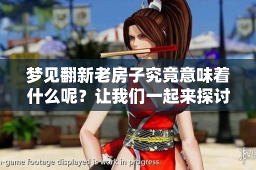 梦见翻新老房子究竟意味着什么呢？让我们一起来探讨这个有趣的梦境吧！