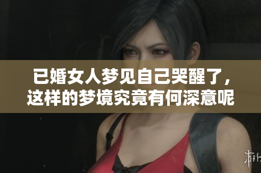 已婚女人梦见自己哭醒了，这样的梦境究竟有何深意呢