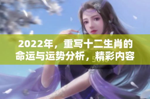 2022年，重写十二生肖的命运与运势分析，精彩内容不容错过