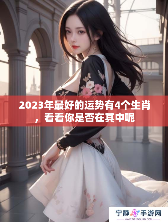 2023年最好的运势有4个生肖，看看你是否在其中呢