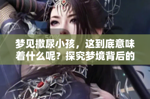 梦见撒尿小孩，这到底意味着什么呢？探究梦境背后的深层含义。