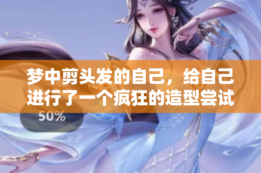 梦中剪头发的自己，给自己进行了一个疯狂的造型尝试