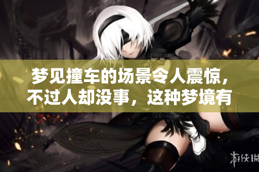 梦见撞车的场景令人震惊，不过人却没事，这种梦境有什么特别寓意呢