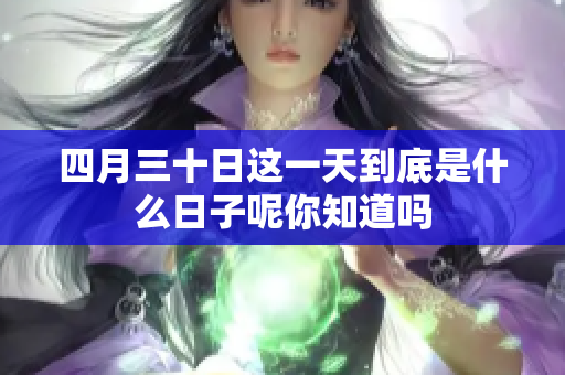 四月三十日这一天到底是什么日子呢你知道吗