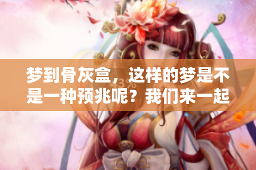 梦到骨灰盒，这样的梦是不是一种预兆呢？我们来一起探讨一下。