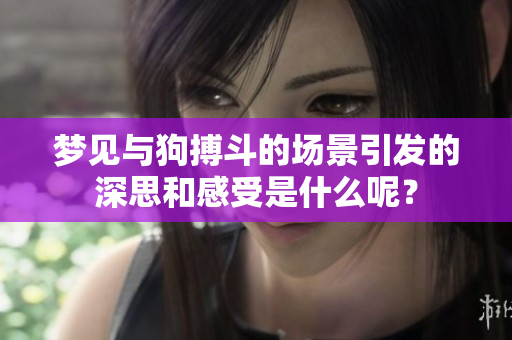 梦见与狗搏斗的场景引发的深思和感受是什么呢？