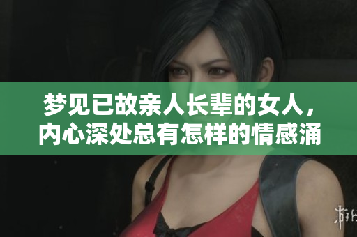 梦见已故亲人长辈的女人，内心深处总有怎样的情感涌动呢