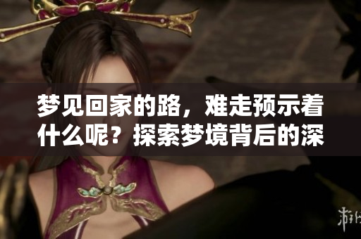 梦见回家的路，难走预示着什么呢？探索梦境背后的深意与暗示。