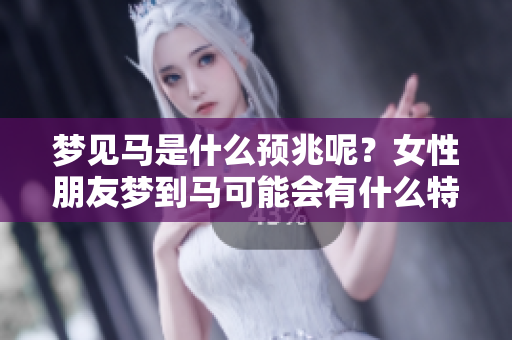 梦见马是什么预兆呢？女性朋友梦到马可能会有什么特别的含义呢？