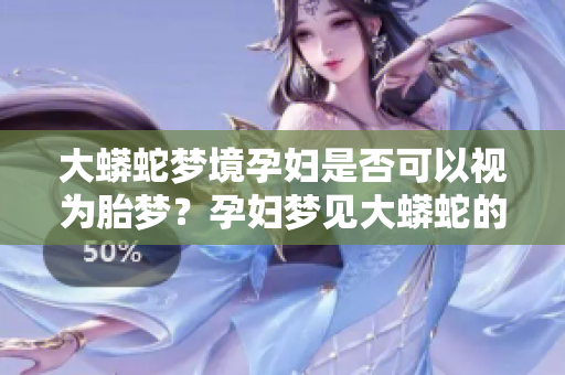大蟒蛇梦境孕妇是否可以视为胎梦？孕妇梦见大蟒蛇的真正含义是什么？