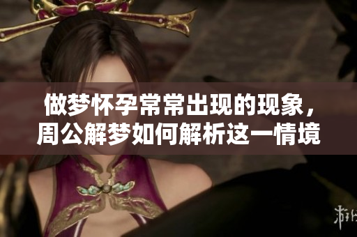 做梦怀孕常常出现的现象，周公解梦如何解析这一情境