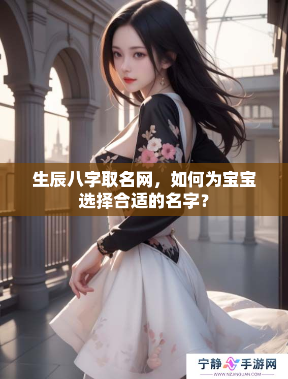 生辰八字取名网，如何为宝宝选择合适的名字？