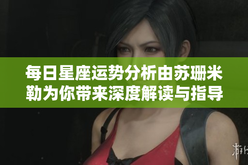 每日星座运势分析由苏珊米勒为你带来深度解读与指导