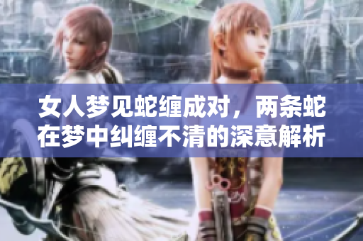 女人梦见蛇缠成对，两条蛇在梦中纠缠不清的深意解析