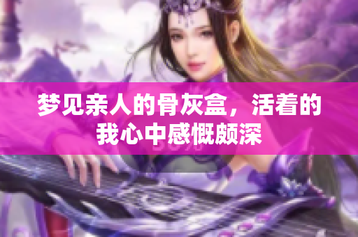 梦见亲人的骨灰盒，活着的我心中感慨颇深