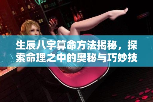 生辰八字算命方法揭秘，探索命理之中的奥秘与巧妙技巧