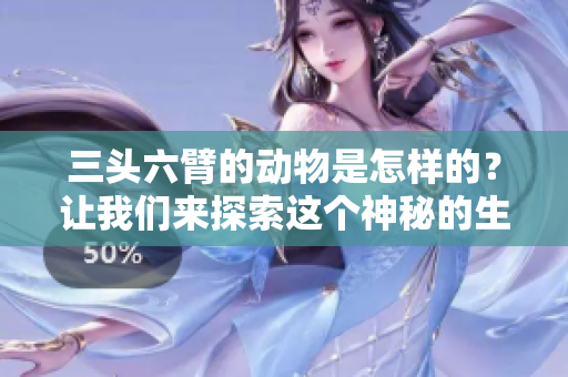 三头六臂的动物是怎样的？让我们来探索这个神秘的生物。