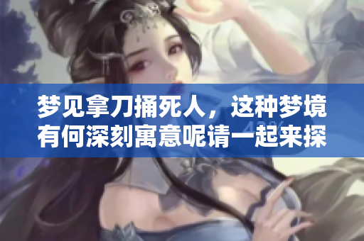 梦见拿刀捅死人，这种梦境有何深刻寓意呢请一起来探讨一下吧
