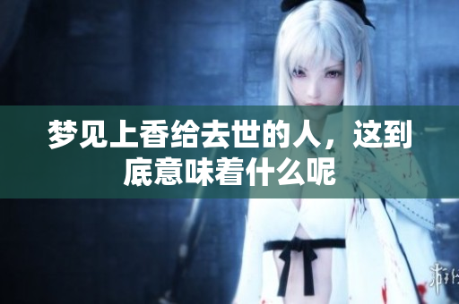 梦见上香给去世的人，这到底意味着什么呢
