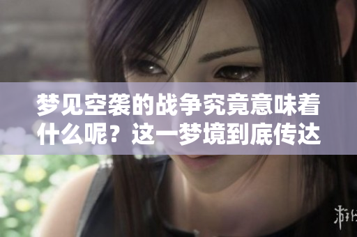 梦见空袭的战争究竟意味着什么呢？这一梦境到底传达了怎样的兆头呢？