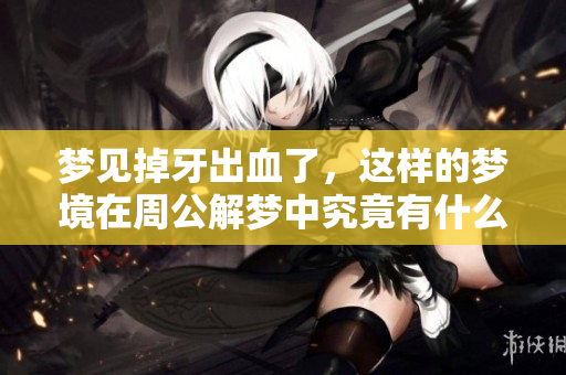 梦见掉牙出血了，这样的梦境在周公解梦中究竟有什么含义呢