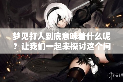 梦见打人到底意味着什么呢？让我们一起来探讨这个问题。