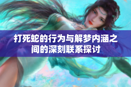 打死蛇的行为与解梦内涵之间的深刻联系探讨