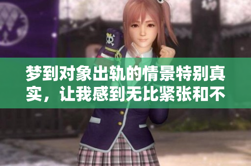 梦到对象出轨的情景特别真实，让我感到无比紧张和不安