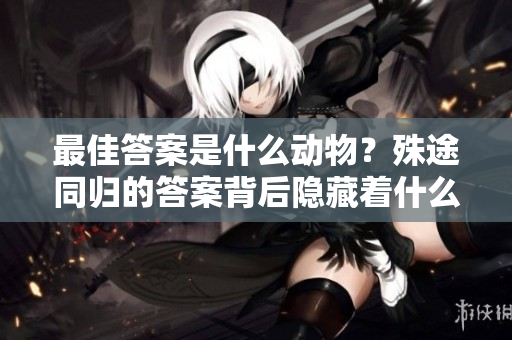 最佳答案是什么动物？殊途同归的答案背后隐藏着什么样的故事？