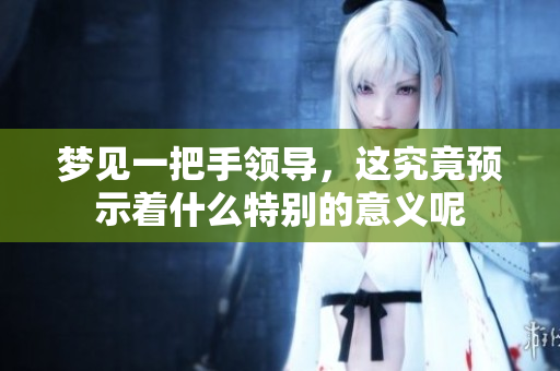 梦见一把手领导，这究竟预示着什么特别的意义呢