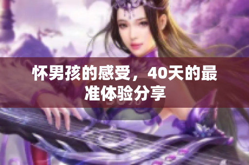 怀男孩的感受，40天的最准体验分享