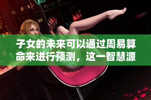 子女的未来可以通过周易算命来进行预测，这一智慧源自古老的文化传统。