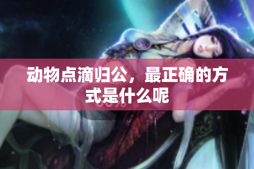 动物点滴归公，最正确的方式是什么呢