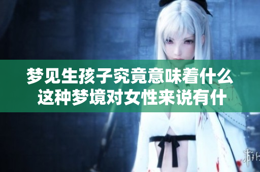 梦见生孩子究竟意味着什么 这种梦境对女性来说有什么预兆呢