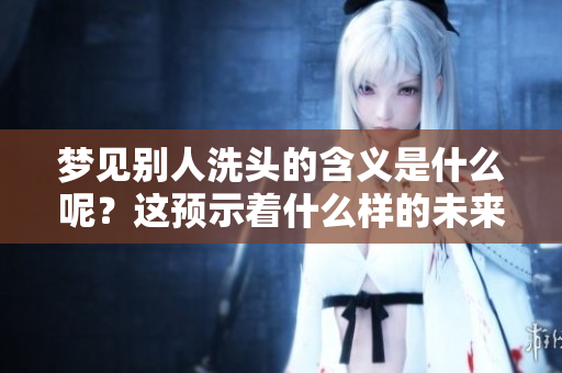 梦见别人洗头的含义是什么呢？这预示着什么样的未来呢？