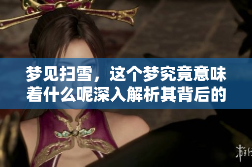 梦见扫雪，这个梦究竟意味着什么呢深入解析其背后的确切含义。