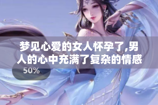 梦见心爱的女人怀孕了,男人的心中充满了复杂的情感
