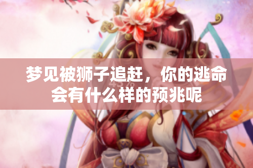 梦见被狮子追赶，你的逃命会有什么样的预兆呢