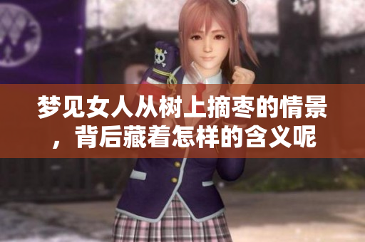 梦见女人从树上摘枣的情景，背后藏着怎样的含义呢