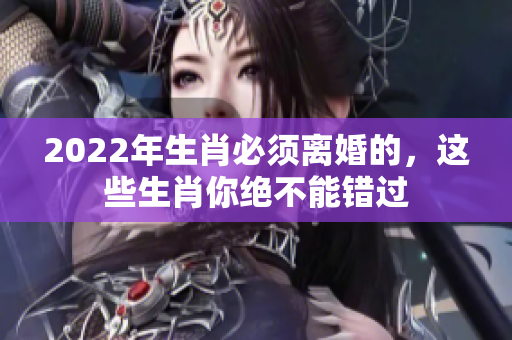 2022年生肖必须离婚的，这些生肖你绝不能错过