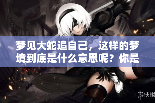 梦见大蛇追自己，这样的梦境到底是什么意思呢？你是否好奇其中的深意？