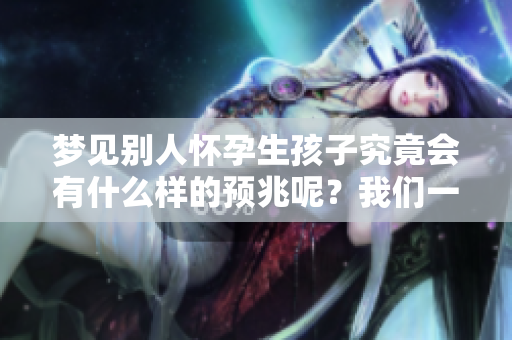 梦见别人怀孕生孩子究竟会有什么样的预兆呢？我们一起来探索其中的奥秘。