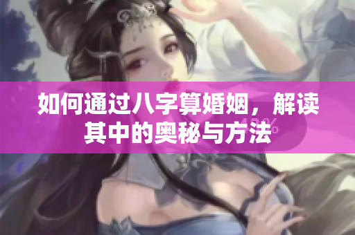 如何通过八字算婚姻，解读其中的奥秘与方法