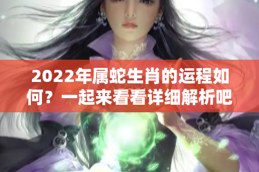 2022年属蛇生肖的运程如何？一起来看看详细解析吧！