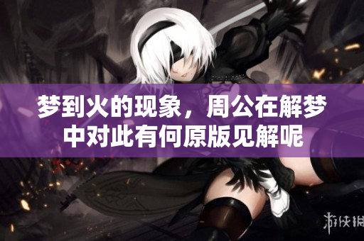 梦到火的现象，周公在解梦中对此有何原版见解呢
