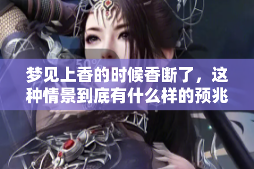梦见上香的时候香断了，这种情景到底有什么样的预兆呢