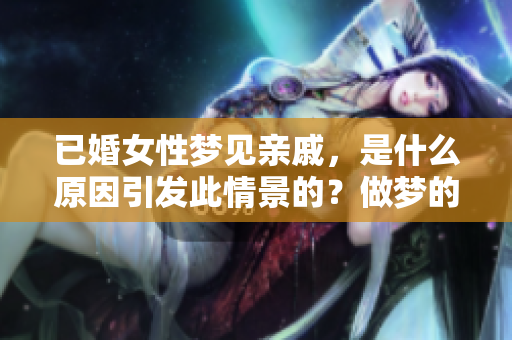 已婚女性梦见亲戚，是什么原因引发此情景的？做梦的含义是什么呢？