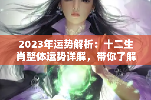 2023年运势解析：十二生肖整体运势详解，带你了解未来运程