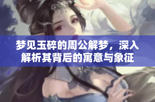 梦见玉碎的周公解梦，深入解析其背后的寓意与象征