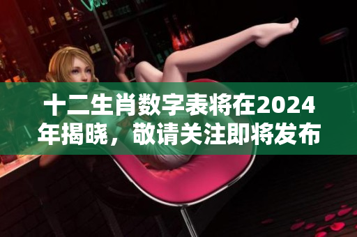十二生肖数字表将在2024年揭晓，敬请关注即将发布的详细信息